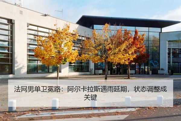 法网男单卫冕路：阿尔卡拉斯遇雨延期，状态调整成关键
