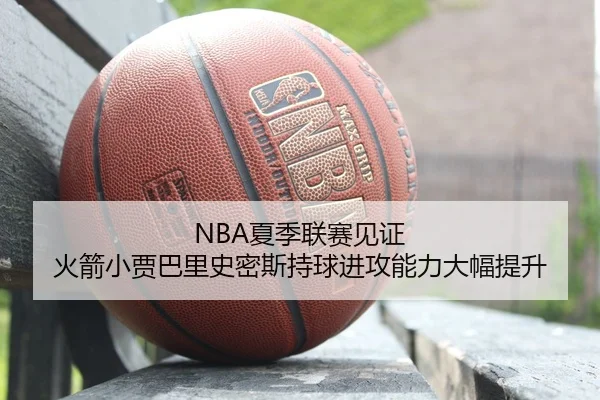NBA夏季联赛见证 火箭小贾巴里史密斯持球进攻能力大幅提升