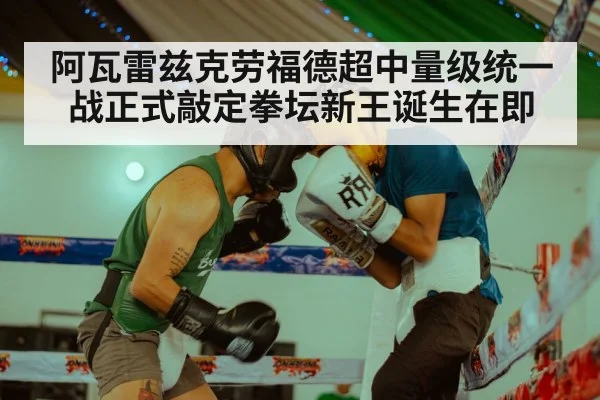 阿瓦雷兹克劳福德超中量级统一战正式敲定拳坛新王诞生在即