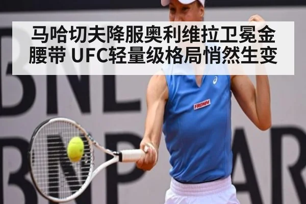 马哈切夫降服奥利维拉卫冕金腰带 UFC轻量级格局悄然生变