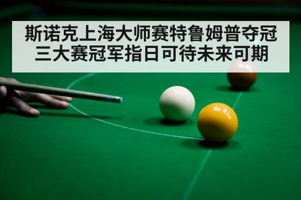 斯诺克上海大师赛特鲁姆普夺冠三大赛冠军指日可待未来可期