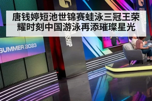 唐钱婷短池世锦赛蛙泳三冠王荣耀时刻中国游泳再添璀璨星光