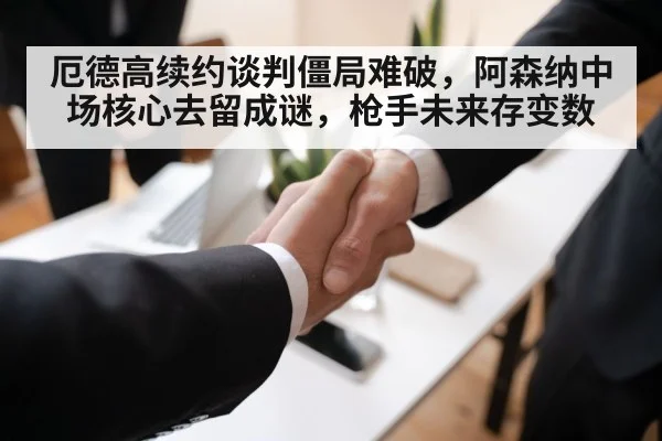 厄德高续约谈判僵局难破，阿森纳中场核心去留成谜，枪手未来存变数