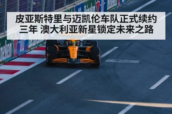 皮亚斯特里与迈凯伦车队正式续约三年 澳大利亚新星锁定未来之路